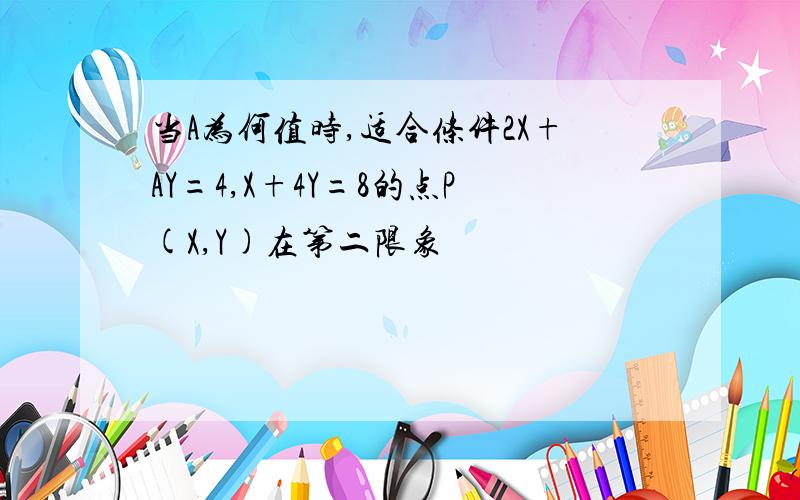 当A为何值时,适合条件2X+AY=4,X+4Y=8的点P(X,Y)在第二限象