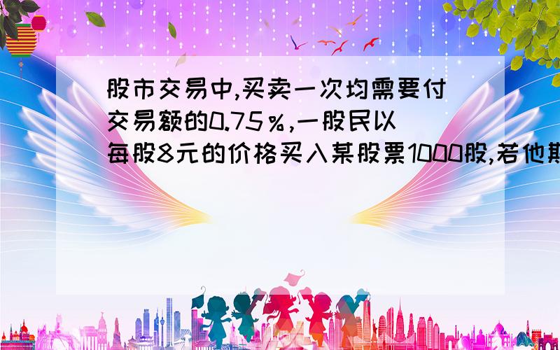 股市交易中,买卖一次均需要付交易额的0.75％,一股民以每股8元的价格买入某股票1000股,若他期望获利不低于（接上）1500元,问他至少要等到该股涨到多少元时才能卖出!求算式和答案