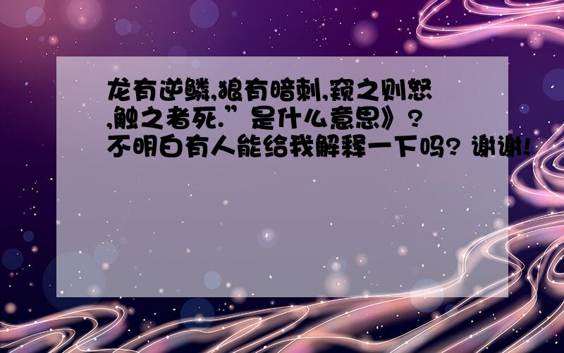 龙有逆鳞,狼有暗刺,窥之则怒,触之者死.”是什么意思》?不明白有人能给我解释一下吗? 谢谢!