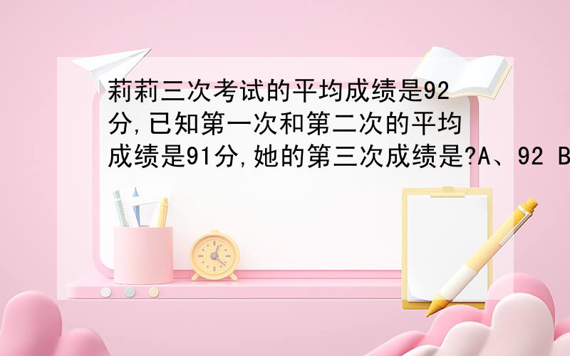 莉莉三次考试的平均成绩是92分,已知第一次和第二次的平均成绩是91分,她的第三次成绩是?A、92 B、93 C、94 算式要清楚写出来