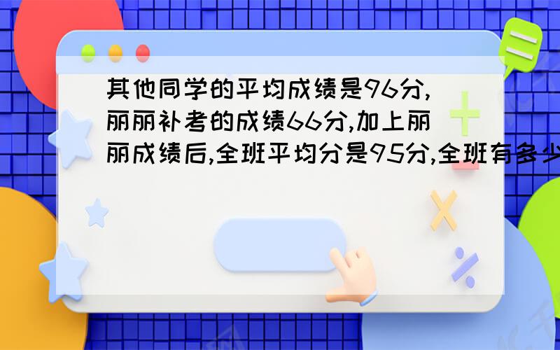 其他同学的平均成绩是96分,丽丽补考的成绩66分,加上丽丽成绩后,全班平均分是95分,全班有多少学生?