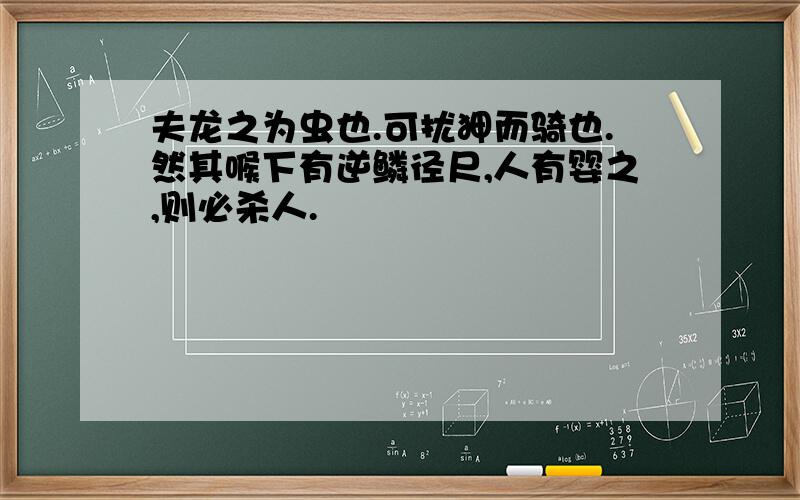 夫龙之为虫也.可扰狎而骑也.然其喉下有逆鳞径尺,人有婴之,则必杀人.