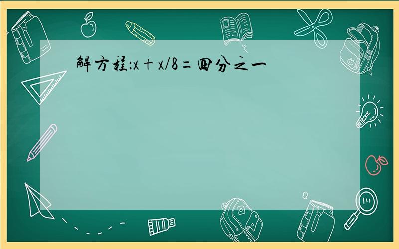 解方程：x+x/8=四分之一