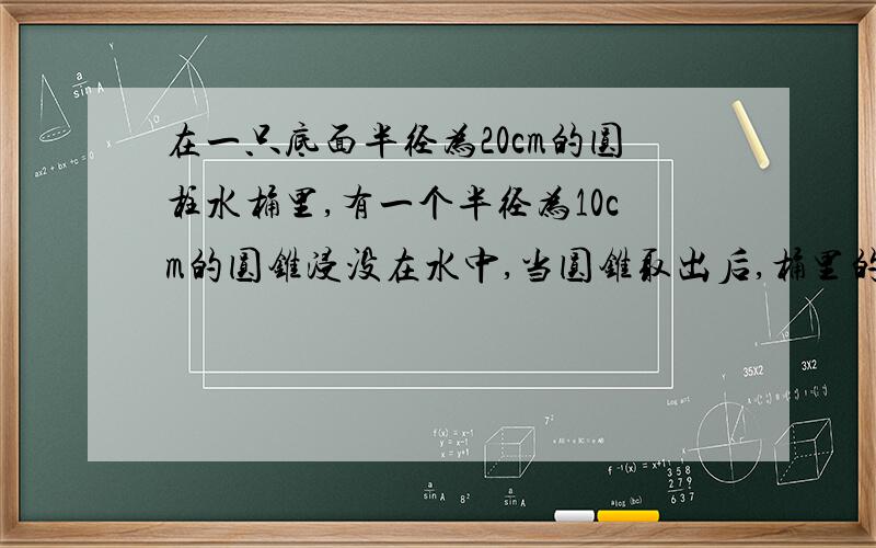 在一只底面半径为20cm的圆柱水桶里,有一个半径为10cm的圆锥浸没在水中,当圆锥取出后,桶里的水下降了1cm