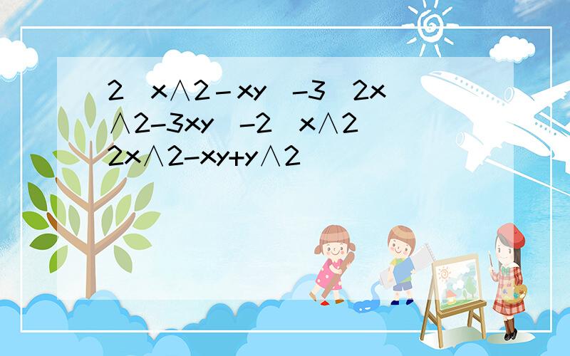 2(x∧2－xy)-3（2x∧2-3xy)-2[x∧2(2x∧2-xy+y∧2)]