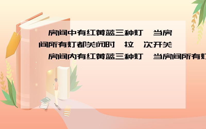 一房间中有红黄蓝三种灯,当房间所有灯都关闭时,拉一次开关,房间内有红黄蓝三种灯,当房间所有灯都关闭时,拉一次开关,红灯亮,第二次拉开关,红黄灯都亮,第三次拉开关红黄蓝三灯都亮,第四