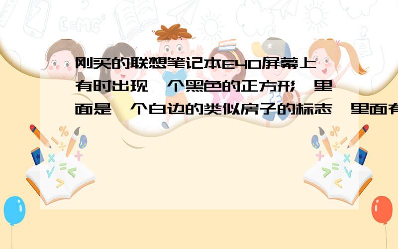 刚买的联想笔记本E40屏幕上有时出现一个黑色的正方形,里面是一个白边的类似房子的标志,里面有一个Ahttp://hiphotos.baidu.com/%C9%F1%C2%ED%CA%C0%BD%E7%B8%A1%D4%C6/pic/item/03e65eec50dd189ed539c9de.jpg就是这个图