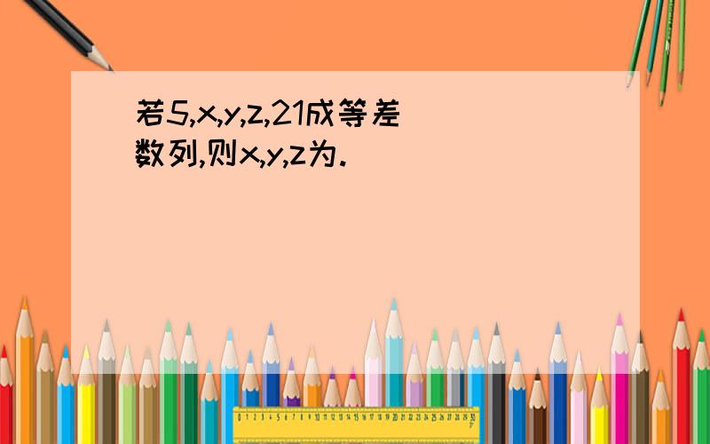 若5,x,y,z,21成等差数列,则x,y,z为.