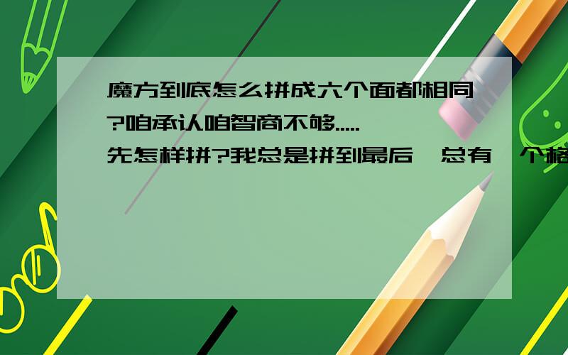 魔方到底怎么拼成六个面都相同?咱承认咱智商不够.....先怎样拼?我总是拼到最后,总有一个格子是反过来的...教下咱吧..