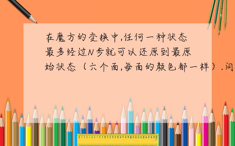 在魔方的变换中,任何一种状态最多经过N步就可以还原到最原始状态（六个面,每面的颜色都一样）.问N的最