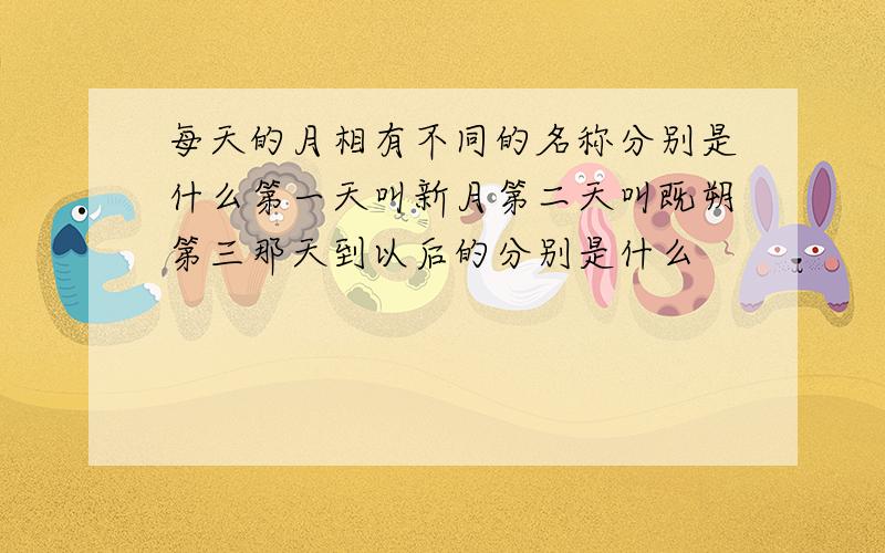 每天的月相有不同的名称分别是什么第一天叫新月第二天叫既朔第三那天到以后的分别是什么