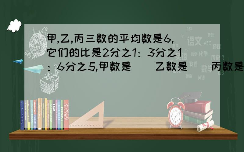 甲,乙,丙三数的平均数是6,它们的比是2分之1：3分之1：6分之5,甲数是（）乙数是（）丙数是（）