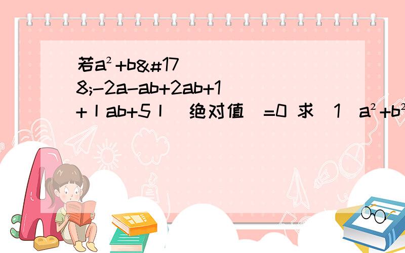 若a²+b²-2a-ab+2ab+1+丨ab+5丨（绝对值）=0 求（1）a²+b² （2）a²-b²若a²+b²-2a-ab+2ab+1+丨ab+5丨（绝对值）=0 求（1）a²+b² （2）a²-b² 急用急用!新手没什么财富