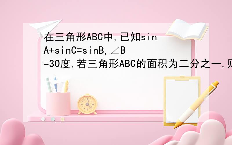 在三角形ABC中,已知sinA+sinC=sinB,∠B=30度,若三角形ABC的面积为二分之一,则∠B的对边b等于多少