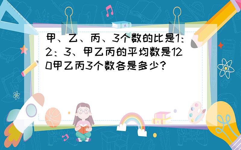 甲、乙、丙、3个数的比是1：2：3、甲乙丙的平均数是120甲乙丙3个数各是多少?