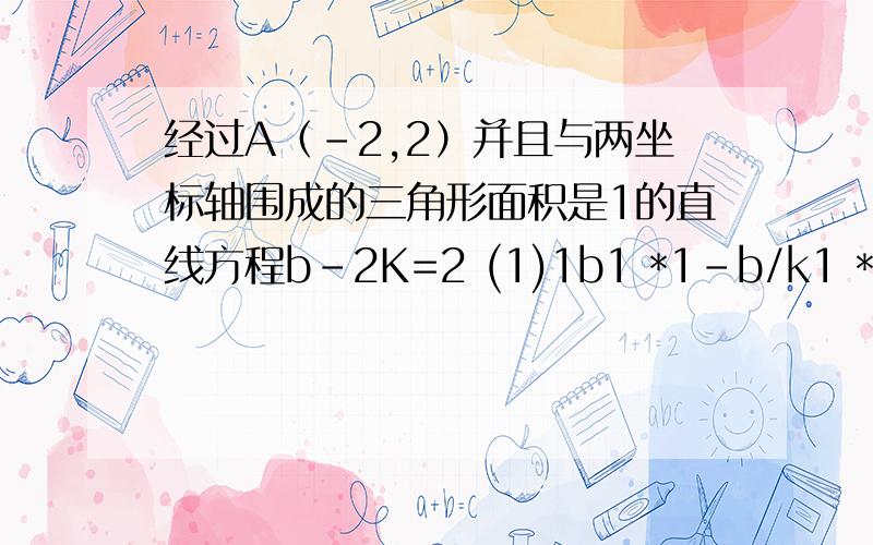 经过A（-2,2）并且与两坐标轴围成的三角形面积是1的直线方程b-2K=2 (1)1b1 *1-b/k1 * 1/2 =1 (2)如何求k,