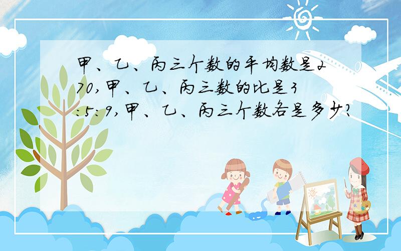 甲、乙、丙三个数的平均数是270,甲、乙、丙三数的比是3:5:9,甲、乙、丙三个数各是多少?