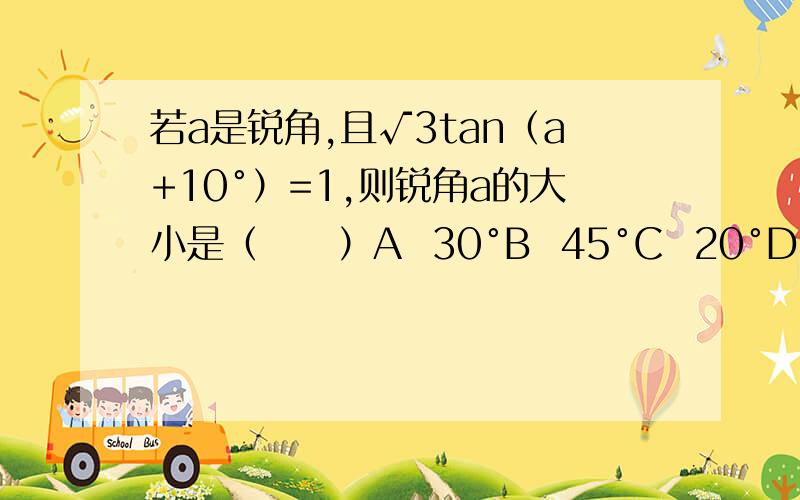 若a是锐角,且√3tan（a+10°）=1,则锐角a的大小是（     ）A  30°B  45°C  20°D  35°