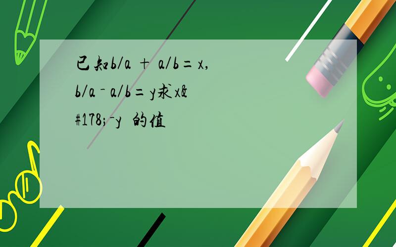 已知b／a + a／b=x,b／a － a／b=y求x²－y²的值