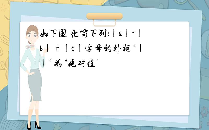 如下图 化简下列：|a|-|b|+|c|字母的外框“| |”为“绝对值”