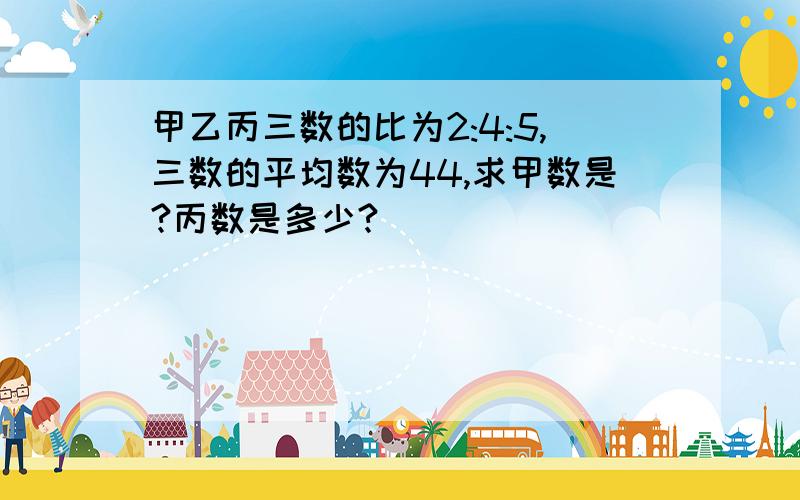 甲乙丙三数的比为2:4:5,三数的平均数为44,求甲数是?丙数是多少?