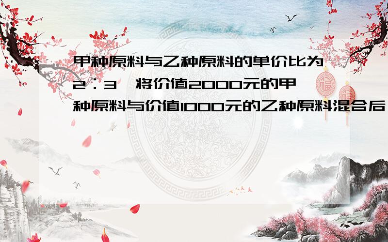 甲种原料与乙种原料的单价比为2：3,将价值2000元的甲种原料与价值1000元的乙种原料混合后,单价为9元,求甲种原料的单价.