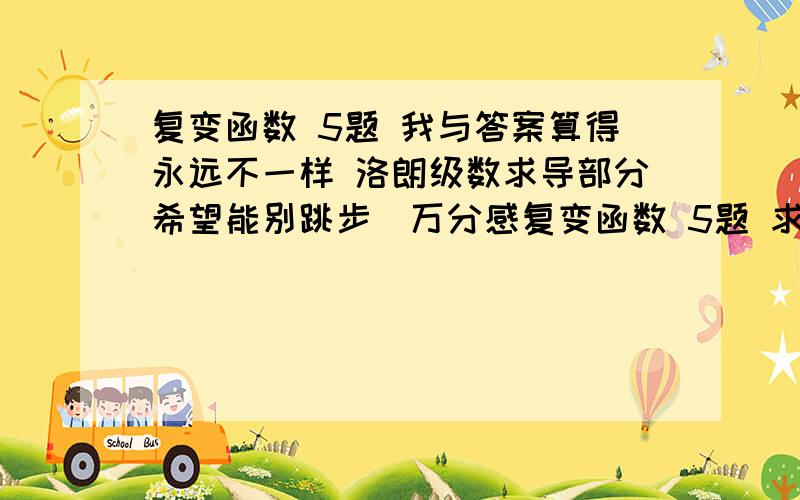 复变函数 5题 我与答案算得永远不一样 洛朗级数求导部分希望能别跳步)万分感复变函数 5题 求详细过程 (附答案 我与答案算得永远不一样 洛朗级数求导部分希望能别跳步)万分感激!