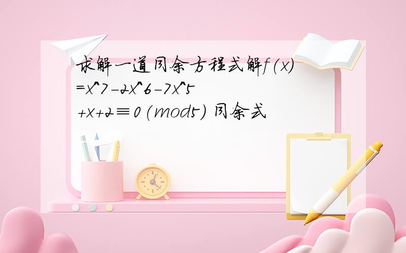 求解一道同余方程式解f(x)=x^7-2x^6-7x^5+x+2≡0(mod5) 同余式