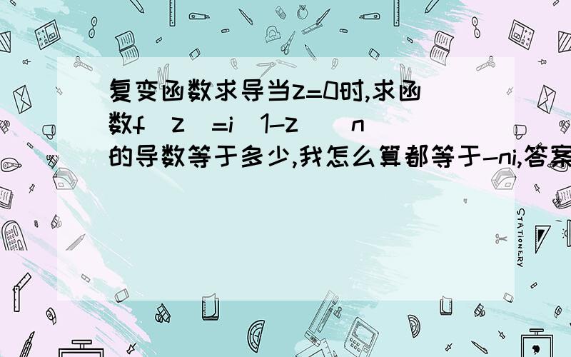 复变函数求导当z=0时,求函数f(z)=i(1-z)^n的导数等于多少,我怎么算都等于-ni,答案是ni,我无法理解啊