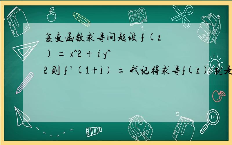 复变函数求导问题设 f (z) = x^2 + i y^2 则 f ' (1+i) = 我记得求导f(z) 就是 实部等于 偏u/偏x 虚部等于 偏v/偏x这道题的话等于2x 然后 x用z代换 y用0代换 最后导数等于2z 然后z代1+i 应该等于 2+2i 可是