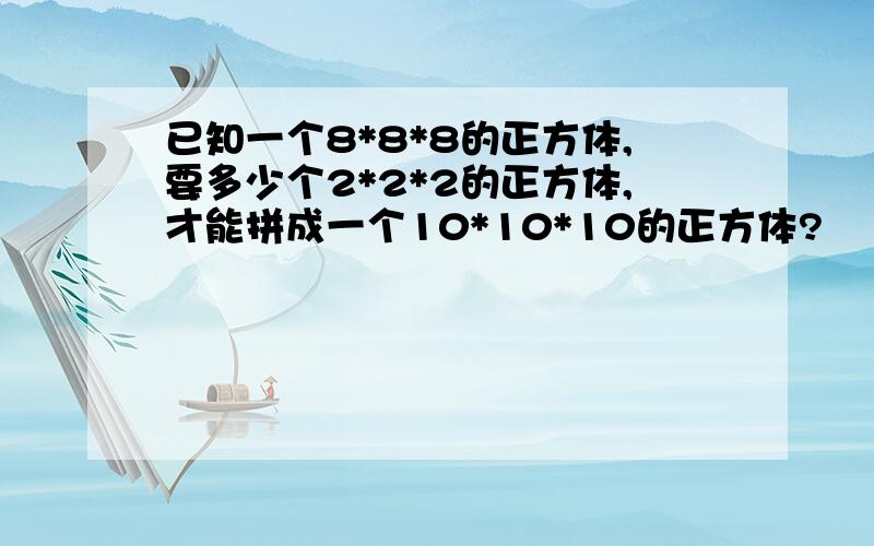 已知一个8*8*8的正方体,要多少个2*2*2的正方体,才能拼成一个10*10*10的正方体?