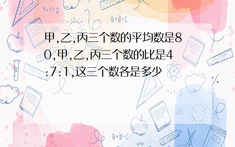 甲,乙,丙三个数的平均数是80,甲,乙,丙三个数的比是4:7:1,这三个数各是多少