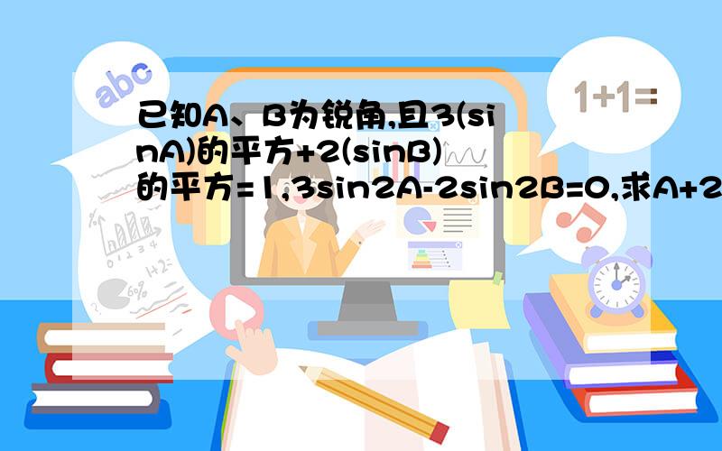 已知A、B为锐角,且3(sinA)的平方+2(sinB)的平方=1,3sin2A-2sin2B=0,求A+2B的值第一个等式中3和2两个系数均在平方外!