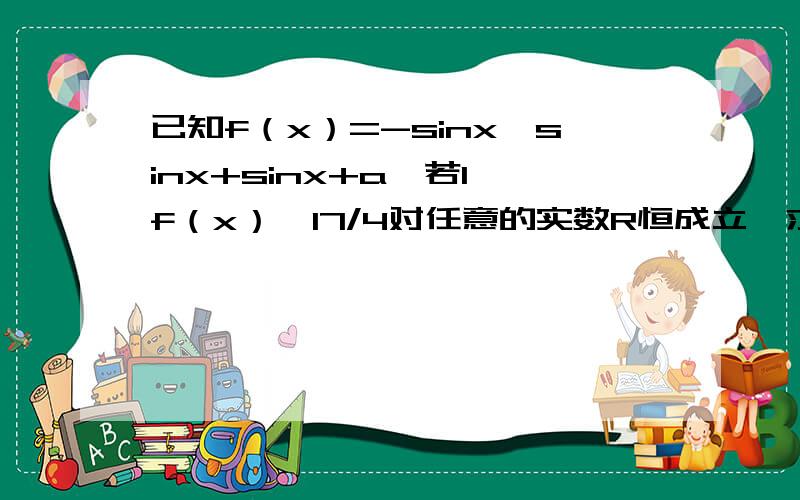 已知f（x）=-sinx*sinx+sinx+a,若1≤f（x）≤17/4对任意的实数R恒成立,求实数a的取值范围