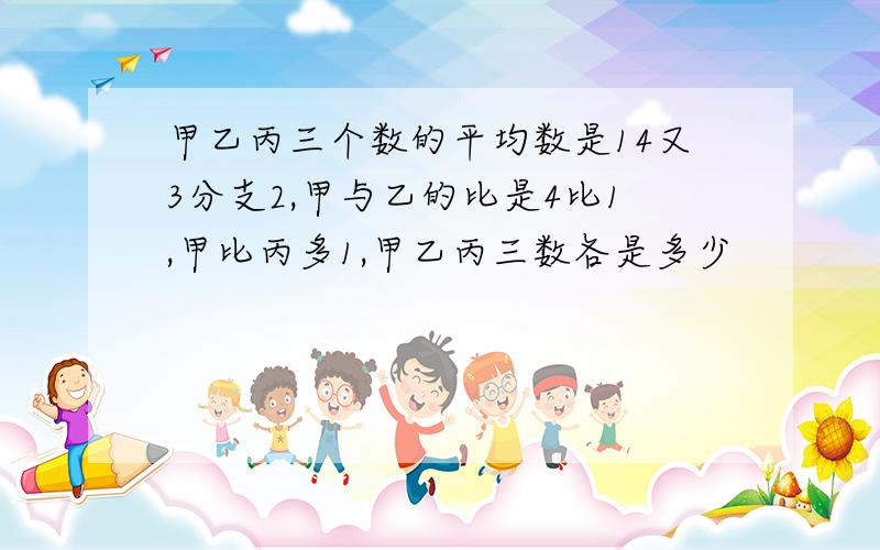 甲乙丙三个数的平均数是14又3分支2,甲与乙的比是4比1,甲比丙多1,甲乙丙三数各是多少