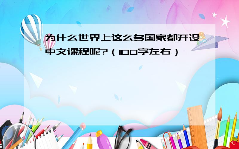 为什么世界上这么多国家都开设中文课程呢?（100字左右）