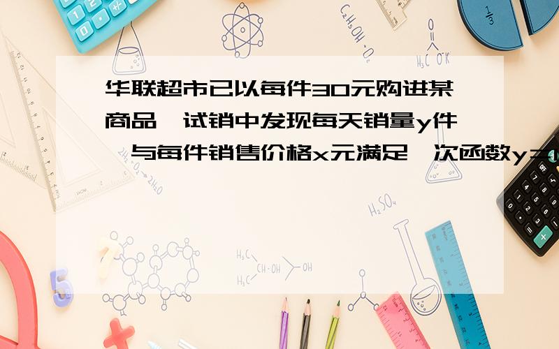 华联超市已以每件30元购进某商品,试销中发现每天销量y件,与每件销售价格x元满足一次函数y＝16－3x 1,写出销售利润w元,与每件销价x元的关系式.2,若要获得最大利润,没件应订价多少元?