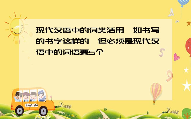 现代汉语中的词类活用,如书写的书字这样的,但必须是现代汉语中的词语要5个