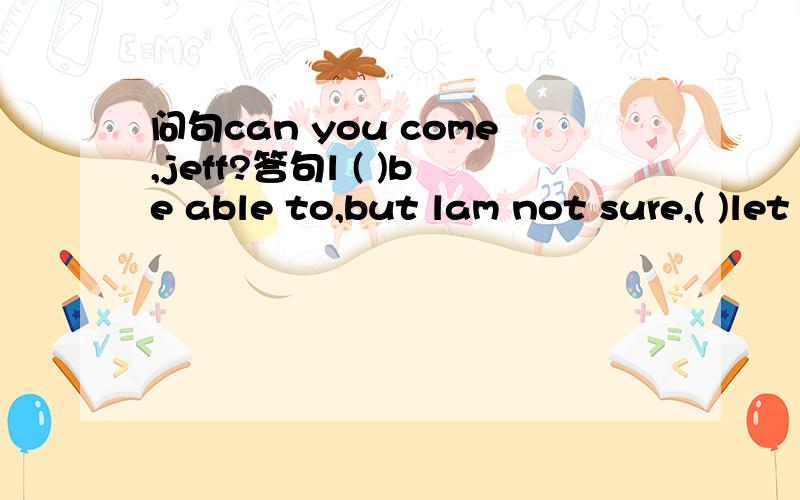 问句can you come,jeff?答句l ( )be able to,but lam not sure,( )let you know tomorrow括号内填单词