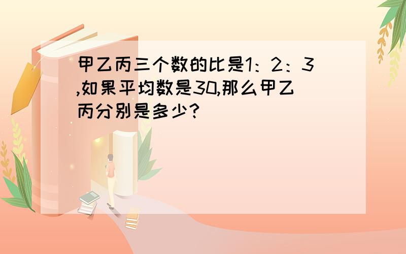 甲乙丙三个数的比是1：2：3,如果平均数是30,那么甲乙丙分别是多少?