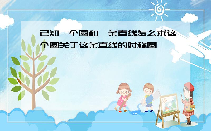 已知一个圆和一条直线怎么求这个圆关于这条直线的对称圆