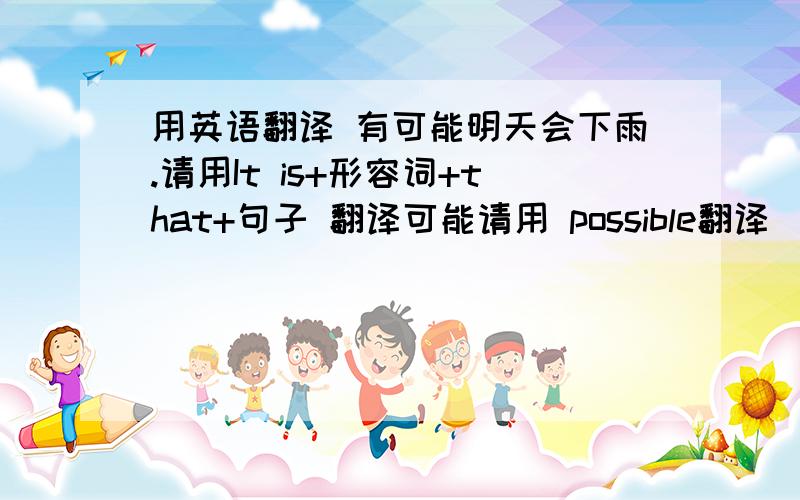 用英语翻译 有可能明天会下雨.请用It is+形容词+that+句子 翻译可能请用 possible翻译