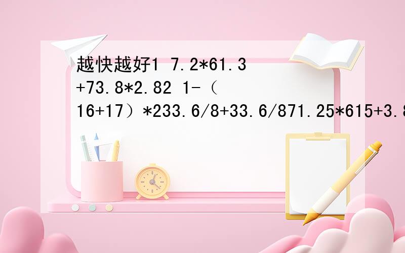 越快越好1 7.2*61.3+73.8*2.82 1-（16+17）*233.6/8+33.6/871.25*615+3.8/45