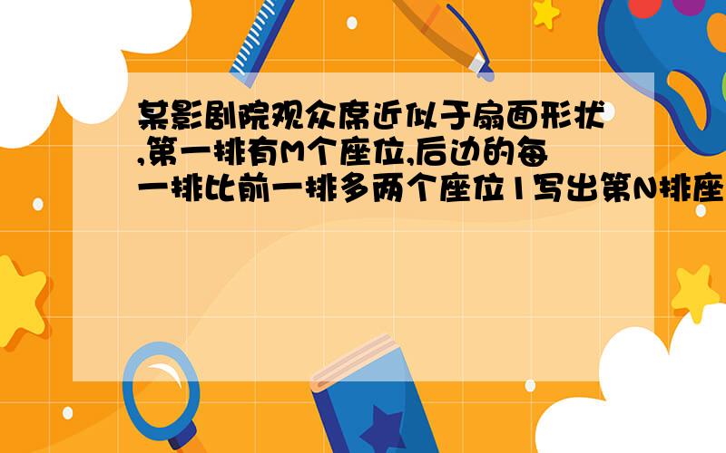 某影剧院观众席近似于扇面形状,第一排有M个座位,后边的每一排比前一排多两个座位1写出第N排座位数的表达式2当M＝2时,求第25排的座位数3如果这个剧院共25排,第一排20个座位时,那么这个影