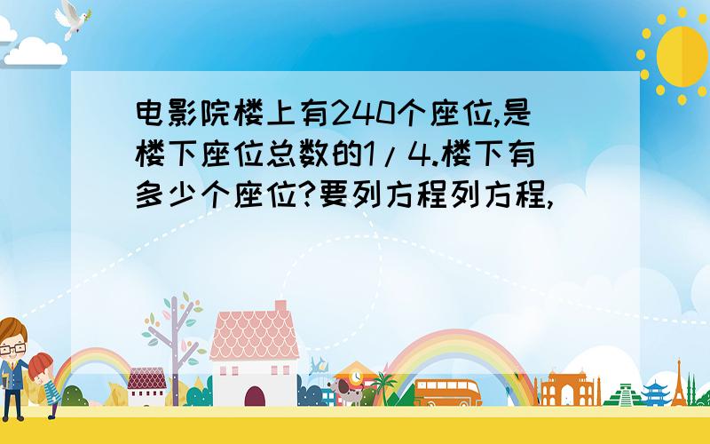 电影院楼上有240个座位,是楼下座位总数的1/4.楼下有多少个座位?要列方程列方程,