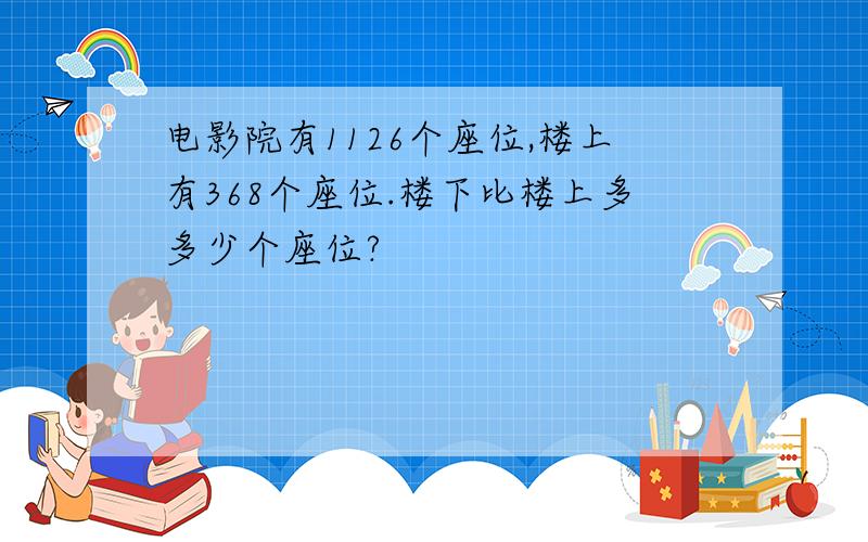 电影院有1126个座位,楼上有368个座位.楼下比楼上多多少个座位?