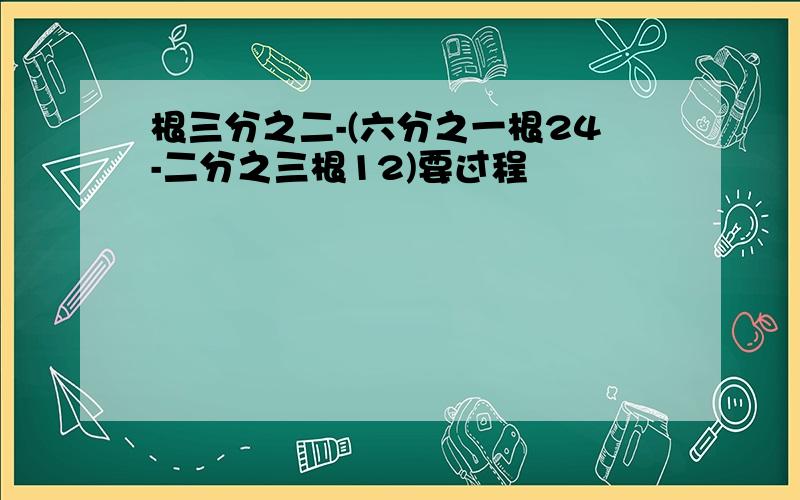 根三分之二-(六分之一根24-二分之三根12)要过程