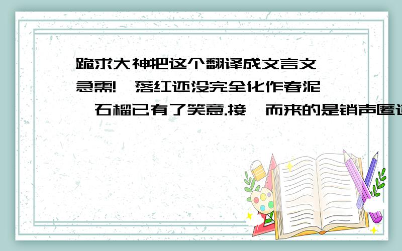 跪求大神把这个翻译成文言文,急需!　落红还没完全化作春泥,石榴已有了笑意.接踵而来的是销声匿迹已久的第一声蝉鸣.夏天,就这样来了.夏天像一个青年人,灼热的阳光是他灿烂的笑脸,迸发