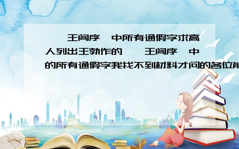 《滕王阁序》中所有通假字求高人列出王勃作的《滕王阁序》中的所有通假字我找不到材料才问的各位能帮的就帮我分都给出来了1楼和4楼这些无聊的人少在这瞎搀合