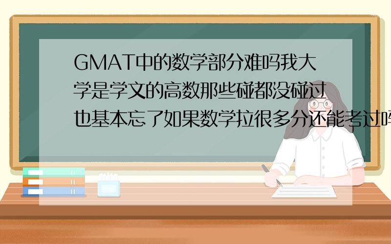 GMAT中的数学部分难吗我大学是学文的高数那些碰都没碰过也基本忘了如果数学拉很多分还能考过吗GMAT的数学难度大概在什么程度有没有谁能提供题的